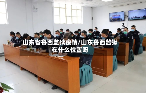 山东省鲁西监狱疫情/山东鲁西监狱在什么位置呀-第2张图片