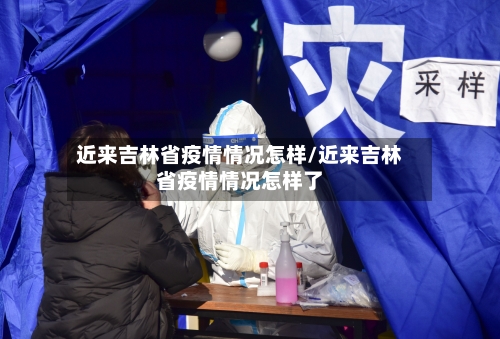 近来吉林省疫情情况怎样/近来吉林省疫情情况怎样了