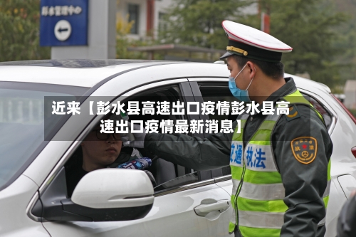 近来【彭水县高速出口疫情彭水县高速出口疫情最新消息】