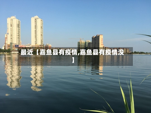最近【嘉鱼县有疫情,嘉鱼县有疫情没】-第2张图片