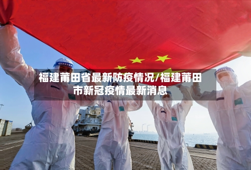 福建莆田省最新防疫情况/福建莆田市新冠疫情最新消息-第2张图片