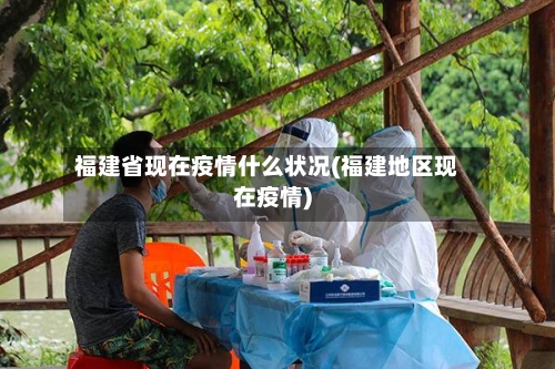 福建省现在疫情什么状况(福建地区现在疫情)