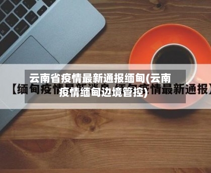云南省疫情最新通报缅甸(云南疫情缅甸边境管控)