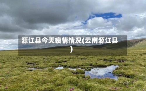 源江县今天疫情情况(云南源江县)