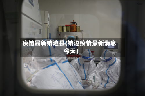 疫情最新靖边县(靖边疫情最新消息今天)-第2张图片