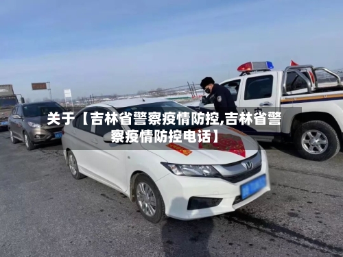 关于【吉林省警察疫情防控,吉林省警察疫情防控电话】