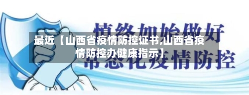 最近【山西省疫情防控证书,山西省疫情防控办健康指示】