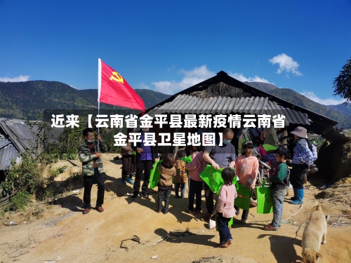 近来【云南省金平县最新疫情云南省金平县卫星地图】-第2张图片