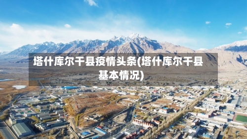 塔什库尔干县疫情头条(塔什库尔干县基本情况)