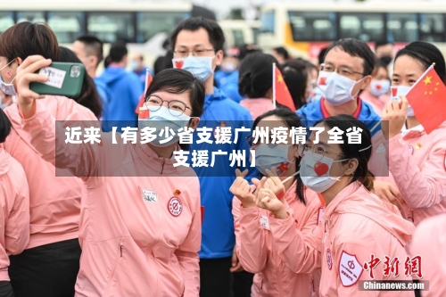 近来【有多少省支援广州疫情了全省支援广州】