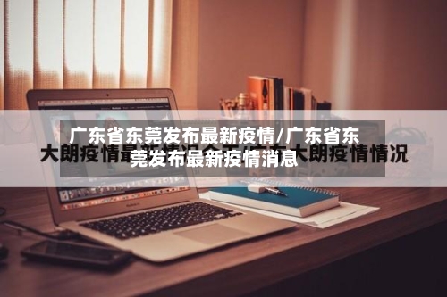 广东省东莞发布最新疫情/广东省东莞发布最新疫情消息
