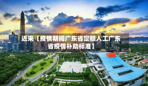 近来【疫情期间广东省定额人工广东省疫情补助标准】