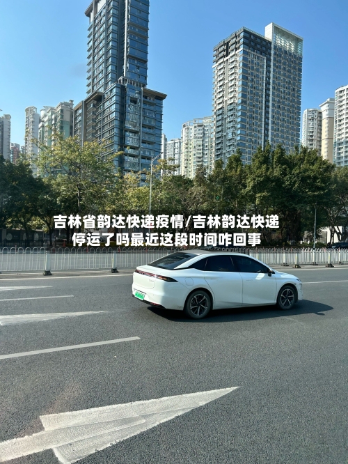 吉林省韵达快递疫情/吉林韵达快递停运了吗最近这段时间咋回事