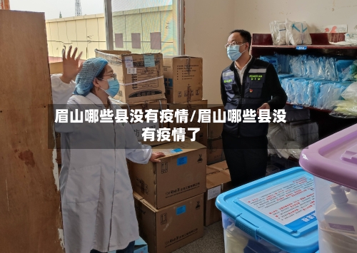 眉山哪些县没有疫情/眉山哪些县没有疫情了