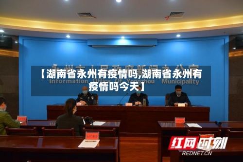 【湖南省永州有疫情吗,湖南省永州有疫情吗今天】