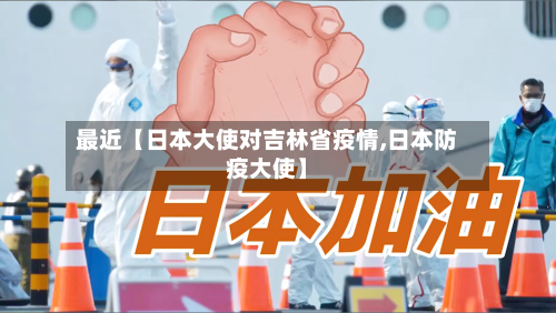 最近【日本大使对吉林省疫情,日本防疫大使】
