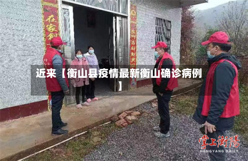 近来【衡山县疫情最新衡山确诊病例】
