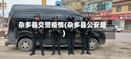 杂多县交警疫情(杂多县公安局)-第2张图片