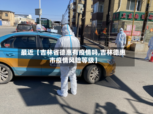 最近【吉林省德惠有疫情吗,吉林德惠市疫情风险等级】