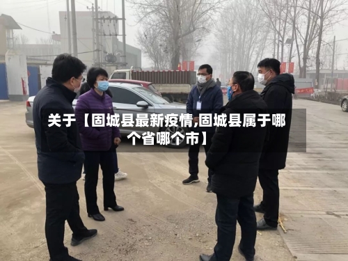 关于【固城县最新疫情,固城县属于哪个省哪个市】