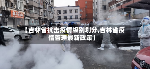 【吉林省抗击疫情级别划分,吉林省疫情管理最新政策】-第2张图片