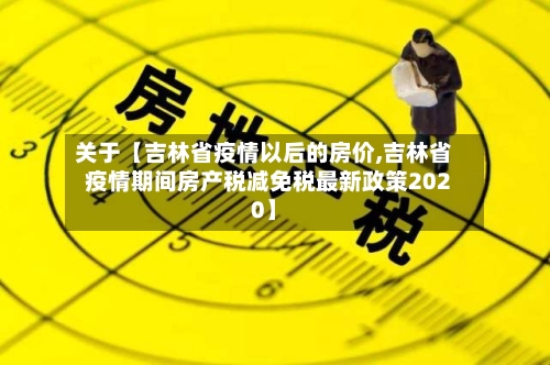 关于【吉林省疫情以后的房价,吉林省疫情期间房产税减免税最新政策2020】