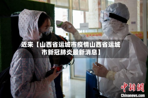 近来【山西省运城市疫情山西省运城市新冠肺炎最新消息】