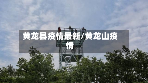 黄龙县疫情最新/黄龙山疫情