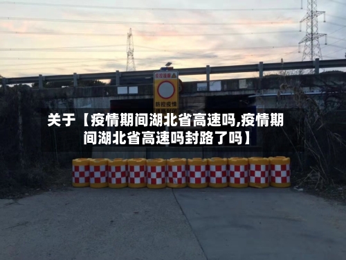 关于【疫情期间湖北省高速吗,疫情期间湖北省高速吗封路了吗】