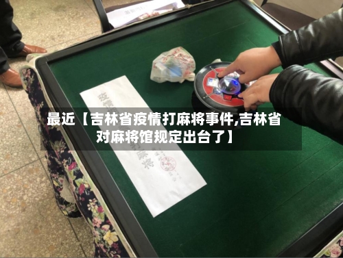 最近【吉林省疫情打麻将事件,吉林省对麻将馆规定出台了】