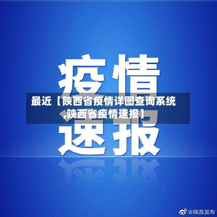 最近【陕西省疫情详图查询系统,陕西省疫情速报】