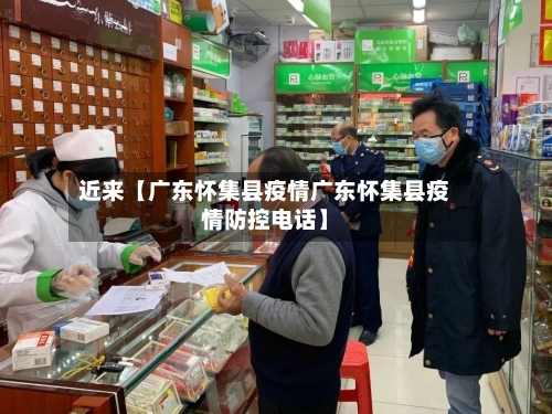 近来【广东怀集县疫情广东怀集县疫情防控电话】