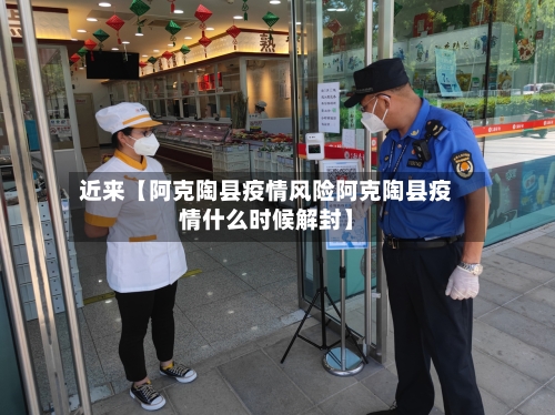 近来【阿克陶县疫情风险阿克陶县疫情什么时候解封】