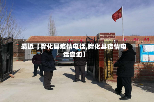最近【隆化县疫情电话,隆化县疫情电话查询】