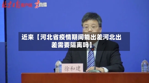 近来【河北省疫情期间能出差河北出差需要隔离吗】-第2张图片