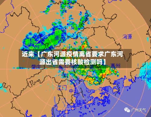 近来【广东河源疫情离省要求广东河源出省需要核酸检测吗】