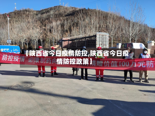 【陕西省今日疫情防控,陕西省今日疫情防控政策】