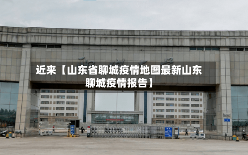 近来【山东省聊城疫情地图最新山东聊城疫情报告】-第2张图片
