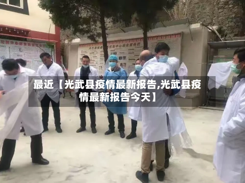 最近【光武县疫情最新报告,光武县疫情最新报告今天】