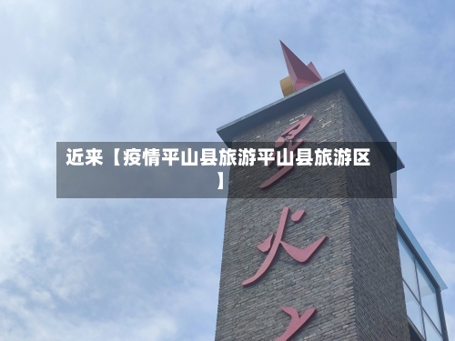 近来【疫情平山县旅游平山县旅游区】