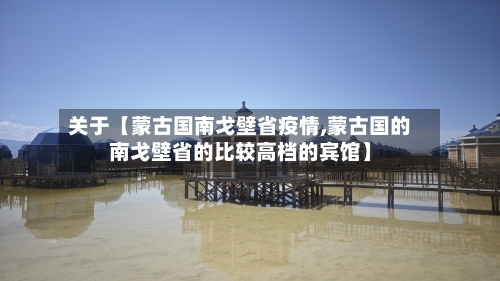 关于【蒙古国南戈壁省疫情,蒙古国的南戈壁省的比较高档的宾馆】-第2张图片