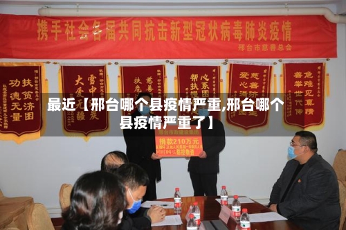 最近【邢台哪个县疫情严重,邢台哪个县疫情严重了】