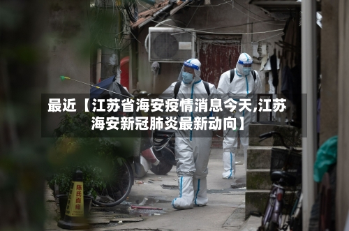 最近【江苏省海安疫情消息今天,江苏海安新冠肺炎最新动向】