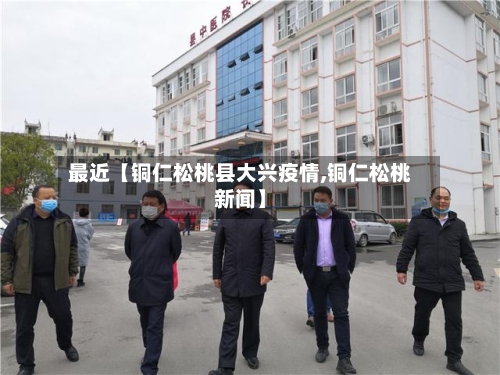 最近【铜仁松桃县大兴疫情,铜仁松桃新闻】