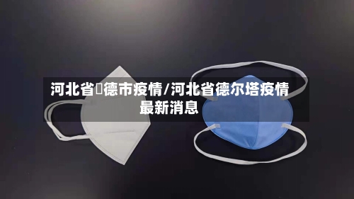 河北省氶德市疫情/河北省德尔塔疫情最新消息