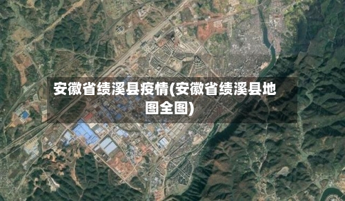 安徽省绩溪县疫情(安徽省绩溪县地图全图)-第3张图片