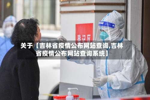 关于【吉林省疫情公布网站查询,吉林省疫情公布网站查询系统】