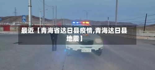 最近【青海省达日县疫情,青海达日县地震】