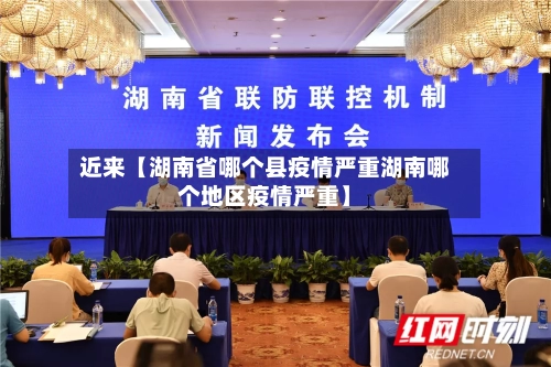 近来【湖南省哪个县疫情严重湖南哪个地区疫情严重】