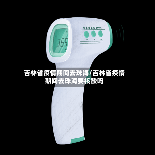 吉林省疫情期间去珠海/吉林省疫情期间去珠海要核酸吗